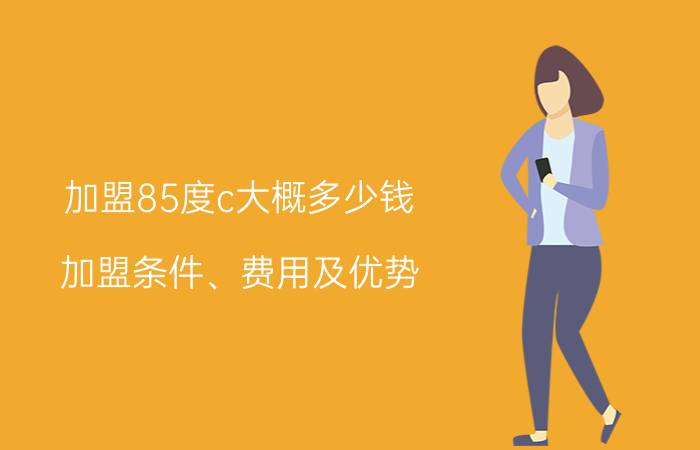 加盟85度c大概多少钱(加盟条件、费用及优势)