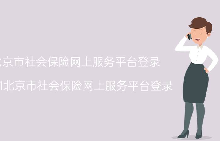 北京市社会保险网上服务平台登录，2021北京市社会保险网上服务平台登录