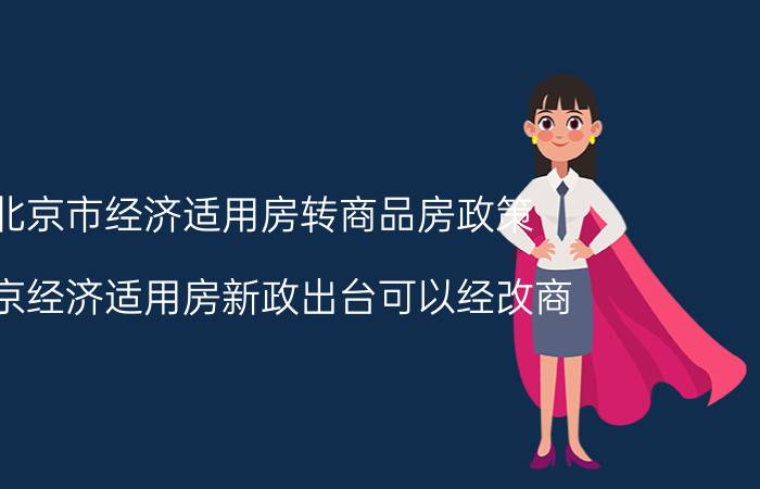 北京市经济适用房转商品房政策（北京经济适用房新政出台可以经改商）