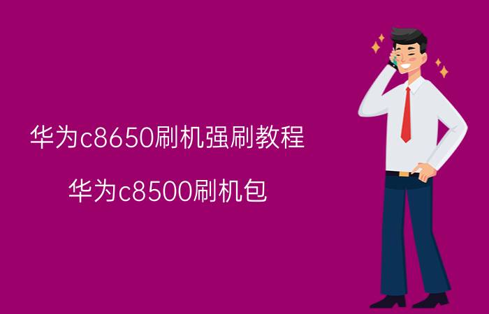 华为c8650刷机强刷教程（华为c8500刷机包(华为c8500刷机ROM)）