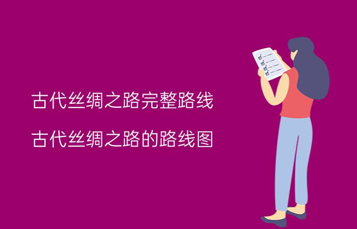 古代丝绸之路完整路线,古代丝绸之路的路线图