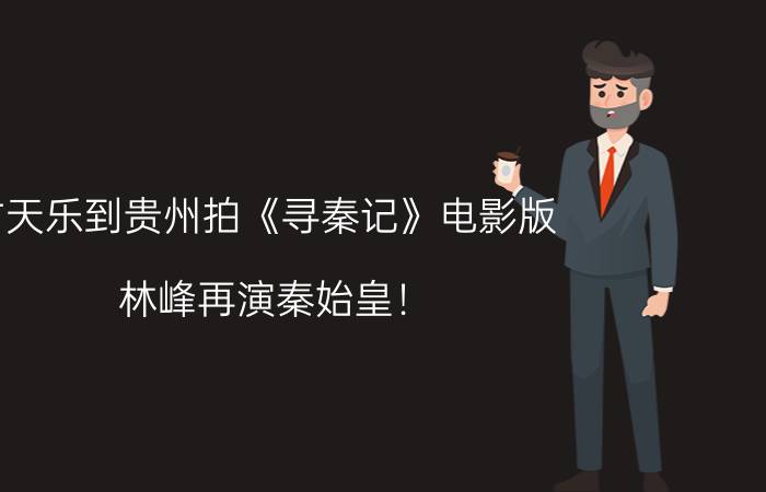 古天乐到贵州拍《寻秦记》电影版，林峰再演秦始皇！