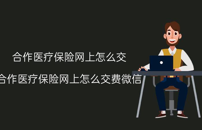 合作医疗保险网上怎么交（合作医疗保险网上怎么交费微信）