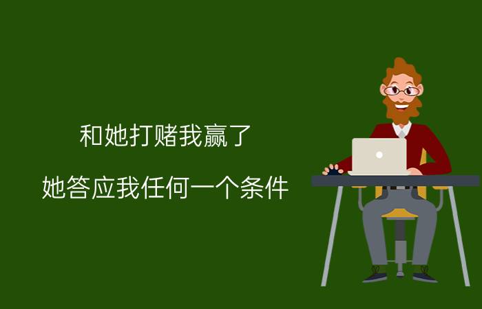 和她打赌我赢了，她答应我任何一个条件，我很喜欢她，但她现在有男朋友。我该怎么办？提什么条件比较好？