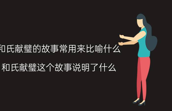 和氏献璧的故事常用来比喻什么（和氏献璧这个故事说明了什么）