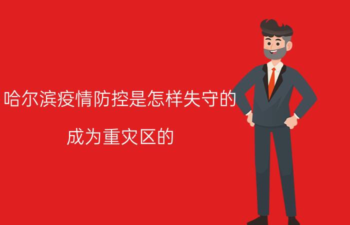 哈尔滨疫情防控是怎样失守的（成为重灾区的）