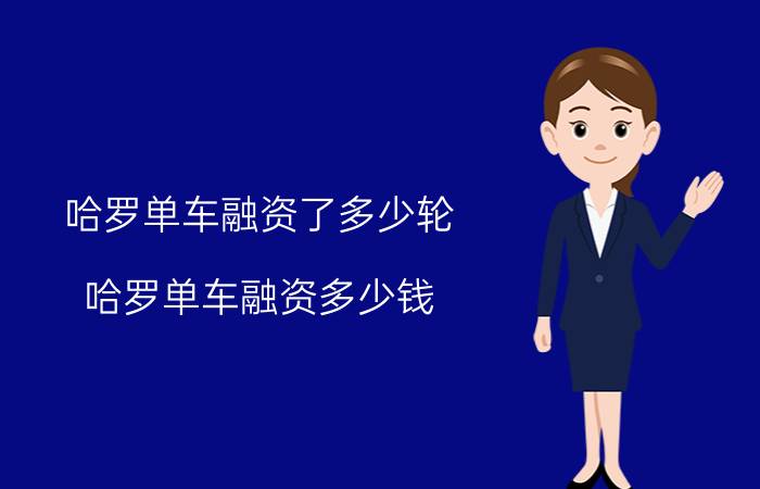 哈罗单车融资了多少轮？哈罗单车融资多少钱？