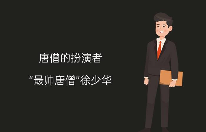 唐僧的扮演者（“最帅唐僧”徐少华）