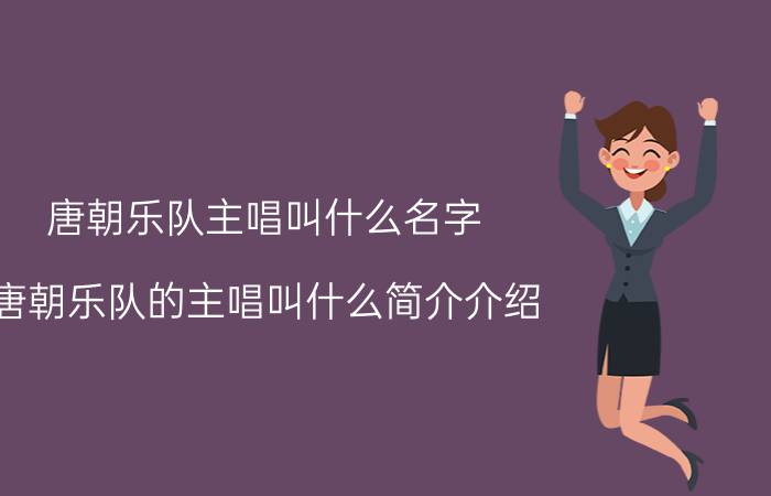 唐朝乐队主唱叫什么名字（唐朝乐队的主唱叫什么简介介绍）