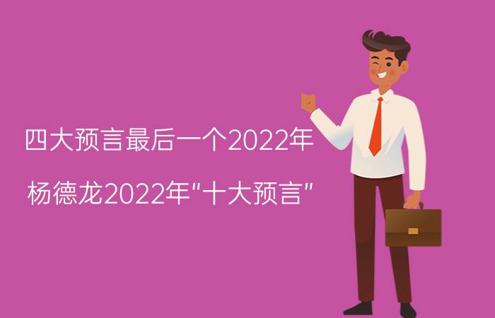 四大预言最后一个2022年（杨德龙2022年“十大预言”）