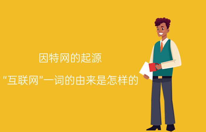 因特网的起源：“互联网”一词的由来是怎样的，是谁发明的（最早的名字叫“因特网”）？