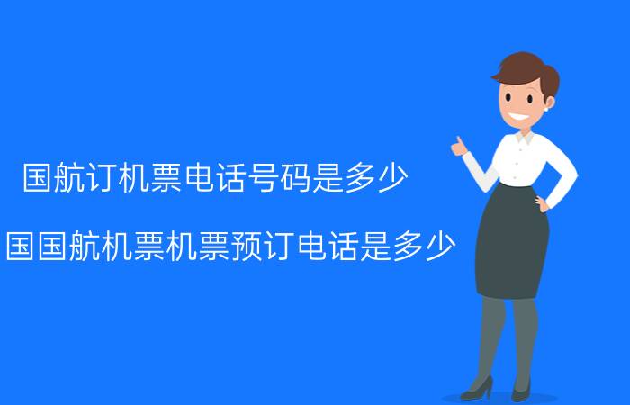 国航订机票电话号码是多少（中国国航机票机票预订电话是多少）