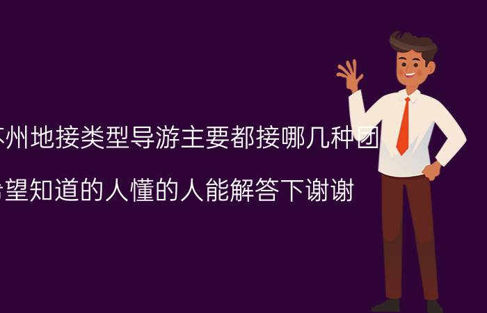 在苏州地接类型导游主要都接哪几种团（希望知道的人懂的人能解答下谢谢）