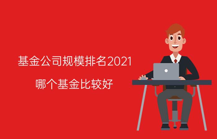 基金公司规模排名2021（哪个基金比较好）