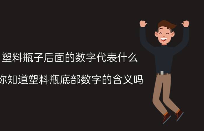 塑料瓶子后面的数字代表什么（你知道塑料瓶底部数字的含义吗？）