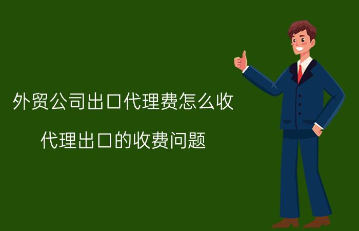 外贸公司出口代理费怎么收（代理出口的收费问题）