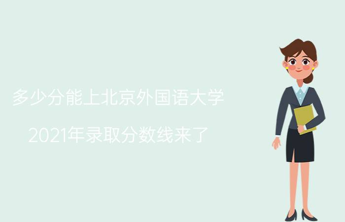 多少分能上北京外国语大学？2021年录取分数线来了（北京外国语分数线）