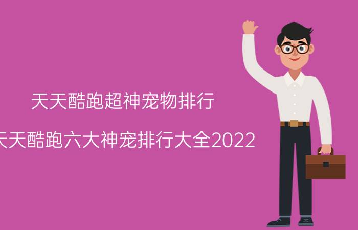 天天酷跑超神宠物排行（天天酷跑六大神宠排行大全2022）