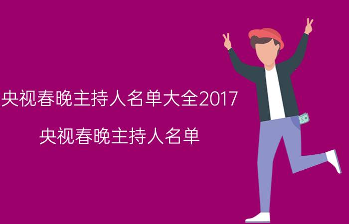 央视春晚主持人名单大全2017（央视春晚主持人名单）