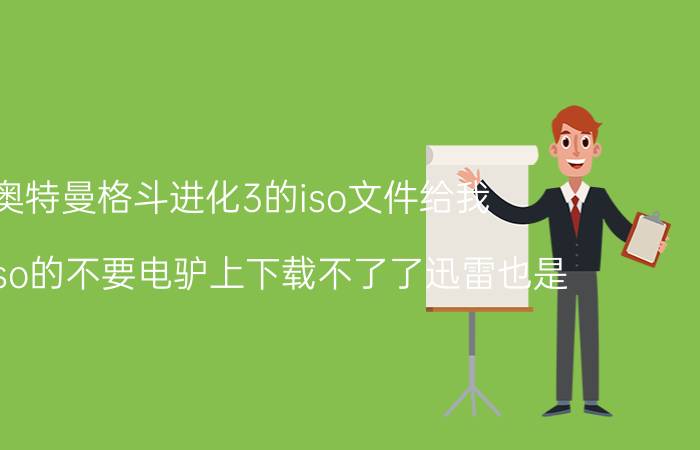 奥特曼格斗进化3的iso文件给我（不是iso的不要电驴上下载不了了迅雷也是）