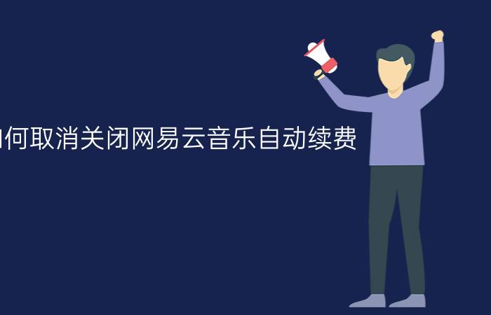 如何取消关闭网易云音乐自动续费