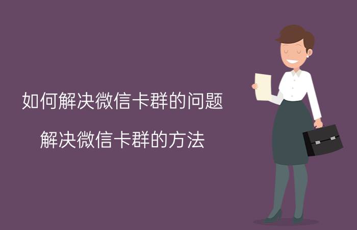 如何解决微信卡群的问题？解决微信卡群的方法