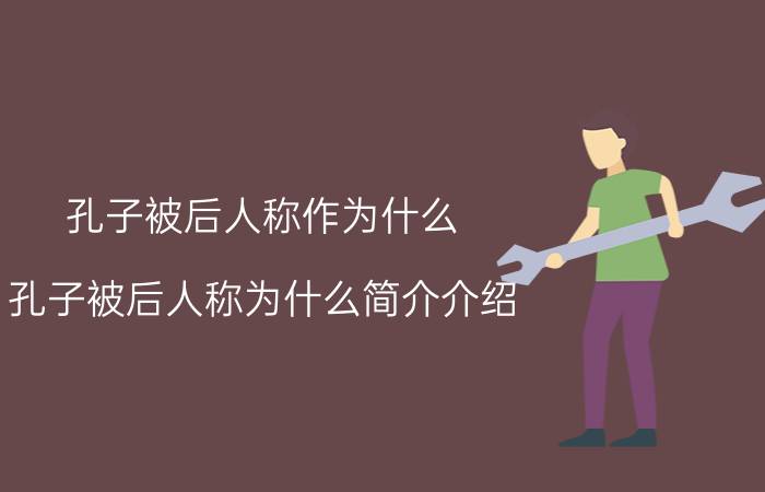 孔子被后人称作为什么（孔子被后人称为什么简介介绍）