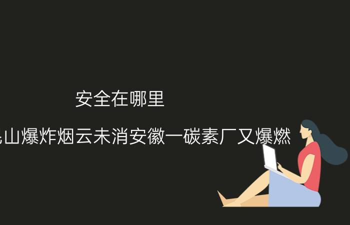 安全在哪里？江苏昆山爆炸烟云未消安徽一碳素厂又爆燃