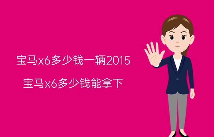 宝马x6多少钱一辆2015（宝马x6多少钱能拿下）