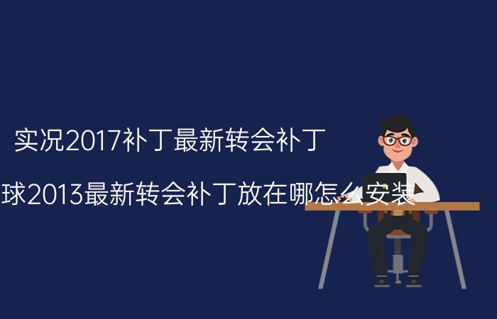 实况2017补丁最新转会补丁（实况足球2013最新转会补丁放在哪怎么安装）