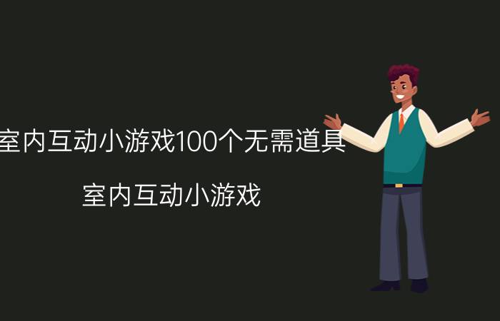 室内互动小游戏100个无需道具（室内互动小游戏）