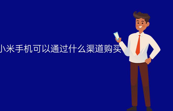 小米手机可以通过什么渠道购买