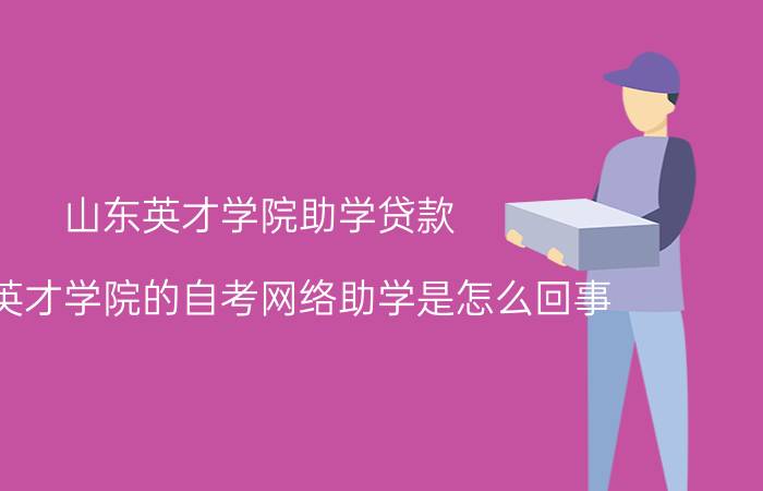 山东英才学院助学贷款（山东英才学院的自考网络助学是怎么回事）