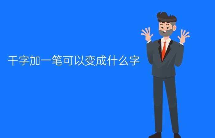 干字加一笔可以变成什么字?,干字加一笔可以变成什么字有哪些