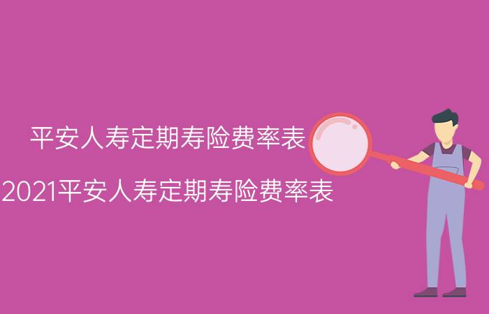 平安人寿定期寿险费率表，2021平安人寿定期寿险费率表