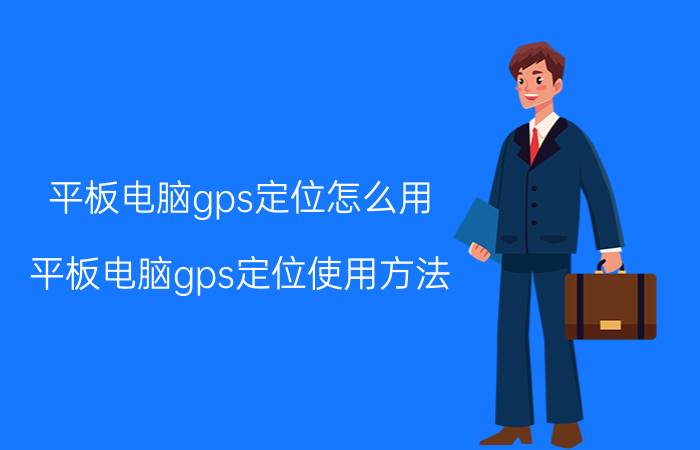 平板电脑gps定位怎么用？平板电脑gps定位使用方法