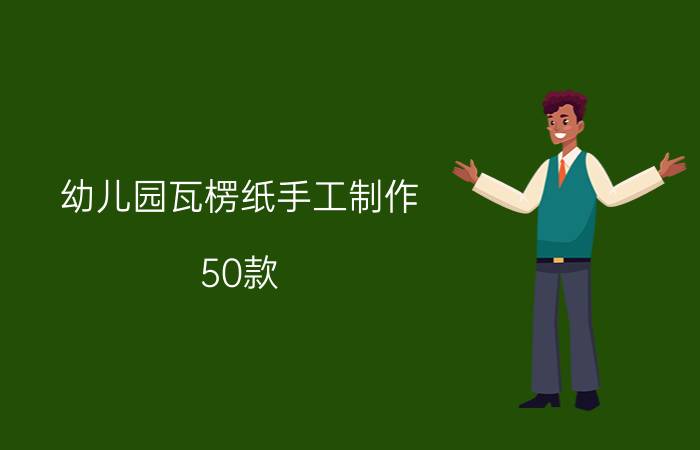 幼儿园瓦楞纸手工制作（50款），个个都是工艺品