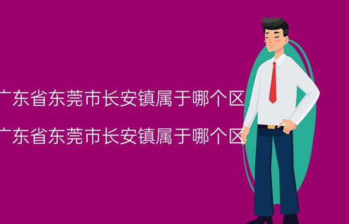 广东省东莞市长安镇属于哪个区（广东省东莞市长安镇属于哪个区）