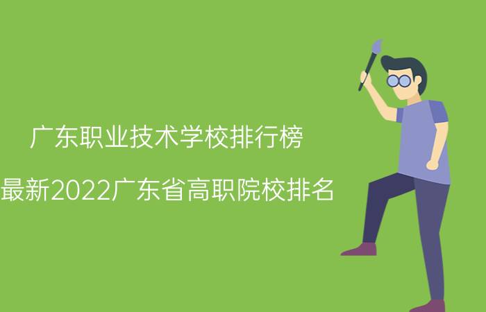 广东职业技术学校排行榜（最新2022广东省高职院校排名）