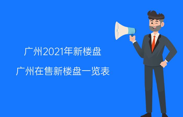 广州2021年新楼盘（广州在售新楼盘一览表）