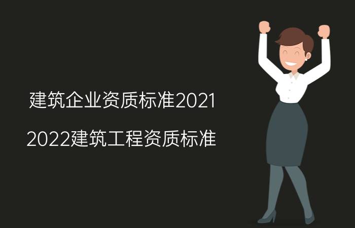 建筑企业资质标准2021（2022建筑工程资质标准）