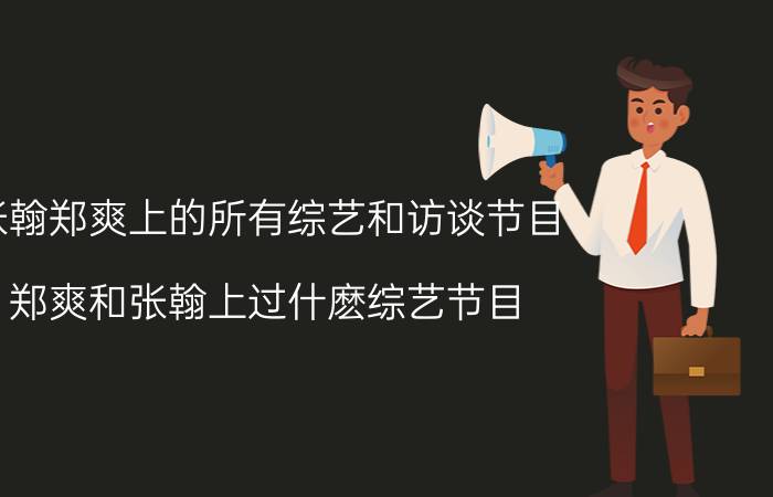 张翰郑爽上的所有综艺和访谈节目（郑爽和张翰上过什麽综艺节目?要全部的）