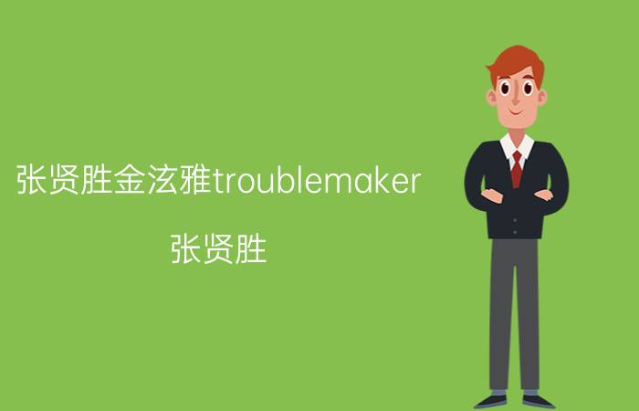 张贤胜金泫雅troublemaker（张贤胜）