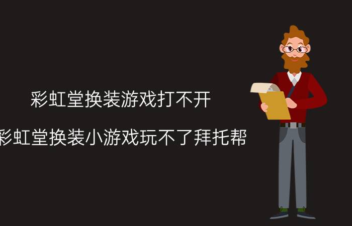 彩虹堂换装游戏打不开（彩虹堂换装小游戏玩不了拜托帮）