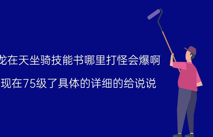 御龙在天坐骑技能书哪里打怪会爆啊（我现在75级了具体的详细的给说说）