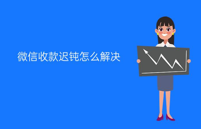 微信收款迟钝怎么解决