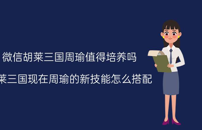 微信胡莱三国周瑜值得培养吗（胡莱三国现在周瑜的新技能怎么搭配）