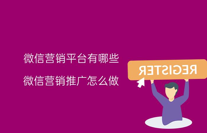 微信营销平台有哪些（微信营销推广怎么做）