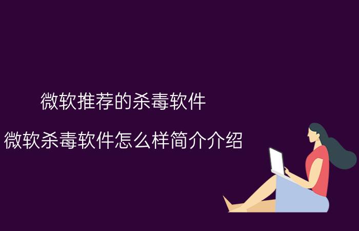 微软推荐的杀毒软件（微软杀毒软件怎么样简介介绍）