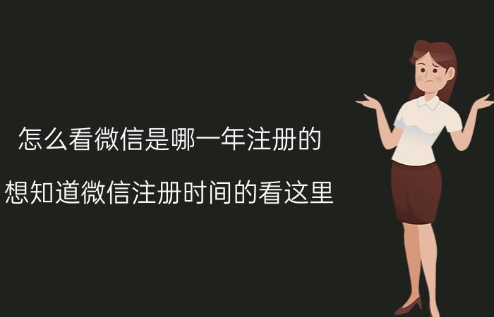 怎么看微信是哪一年注册的？想知道微信注册时间的看这里